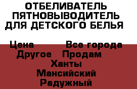 ОТБЕЛИВАТЕЛЬ-ПЯТНОВЫВОДИТЕЛЬ ДЛЯ ДЕТСКОГО БЕЛЬЯ › Цена ­ 190 - Все города Другое » Продам   . Ханты-Мансийский,Радужный г.